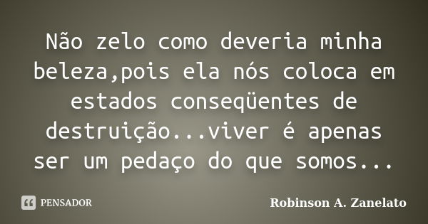 Não zelo como deveria minha beleza,pois ela nós coloca em estados conseqüentes de destruição...viver é apenas ser um pedaço do que somos...... Frase de Robinson A. Zanelato.