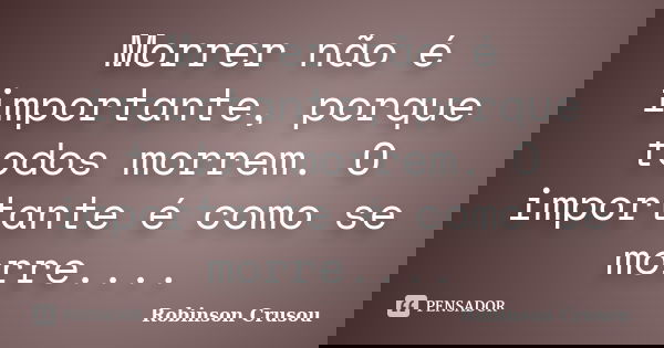 Morrer não é importante, porque todos morrem. O importante é como se morre....... Frase de Robinson Crusou.