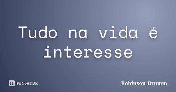 Tudo na vida é interesse... Frase de Robinson Drumm.