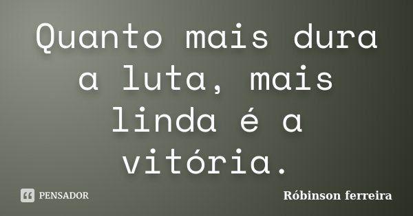 Quanto mais dura a luta, mais linda é a vitória.... Frase de Róbinson Ferreira.