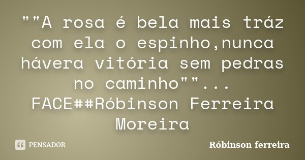 ""A rosa é bela mais tráz com ela o espinho,nunca hávera vitória sem pedras no caminho""... FACE##Róbinson Ferreira Moreira... Frase de Róbinson ferreira.