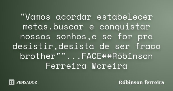 "Vamos acordar estabelecer metas,buscar e conquistar nossos sonhos,e se for pra desistir,desista de ser fraco brother""...FACE##Róbinson Ferreira... Frase de Róbinson ferreira.