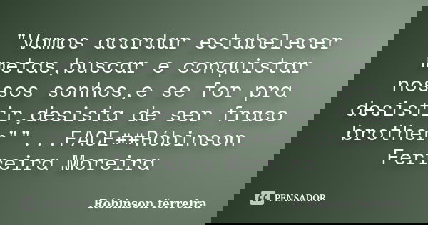 "Vamos acordar estabelecer metas,buscar e conquistar nossos sonhos,e se for pra desistir,desista de ser fraco brother""...FACE##Róbinson Ferreira... Frase de Róbinson ferreira.