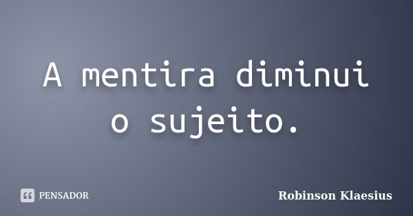 A mentira diminui o sujeito.... Frase de Robinson Klaesius.