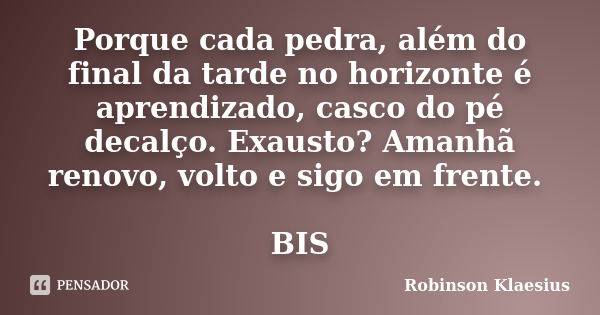 Porque cada pedra, além do final da tarde no horizonte é aprendizado, casco do pé decalço. Exausto? Amanhã renovo, volto e sigo em frente. BIS... Frase de Robinson Klaesius.