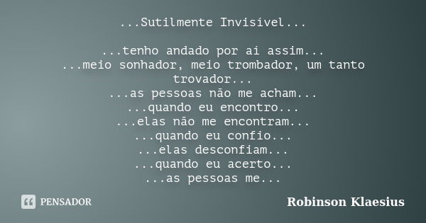 ...Sutilmente Invisível... ...tenho andado por aí assim... ...meio sonhador, meio trombador, um tanto trovador... ...as pessoas não me acham... ...quando eu enc... Frase de Robinson Klaesius.