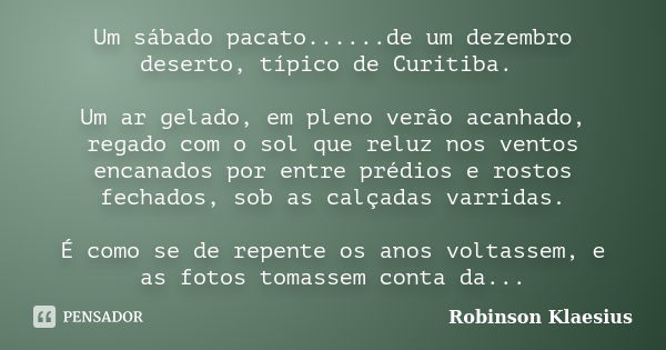 Um sábado pacato......de um dezembro deserto, típico de Curitiba. Um ar gelado, em pleno verão acanhado, regado com o sol que reluz nos ventos encanados por ent... Frase de Robinson Klaesius.