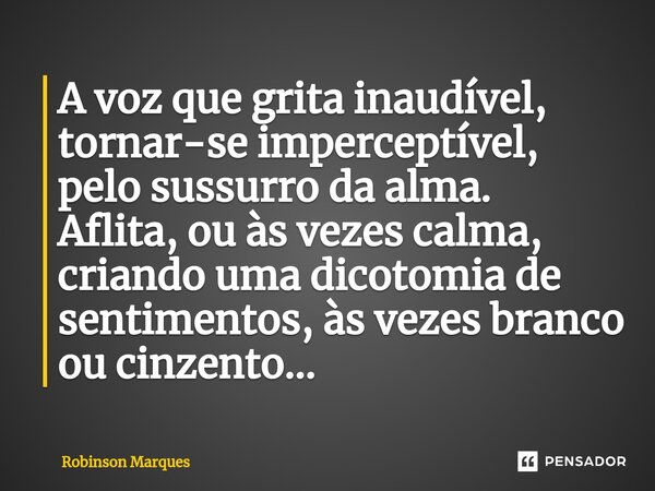 ⁠A voz que grita inaudível, tornar-se imperceptível, pelo sussurro da alma. Aflita, ou às vezes calma, criando uma dicotomia de sentimentos, às vezes branco ou ... Frase de Robinson Marques.