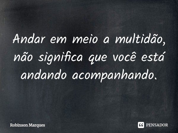 ⁠Andar em meio a multidão, não significa que você está andando acompanhando.... Frase de Robinson Marques.