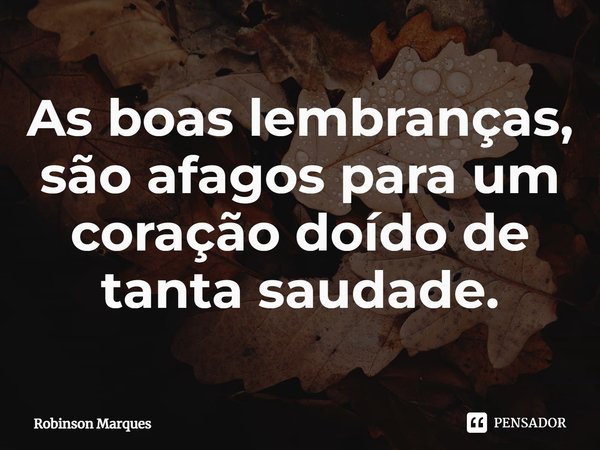 ⁠⁠As boas lembranças, são afagos para um coração doído de tanta saudade.... Frase de Robinson Marques.