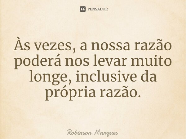 ⁠Às vezes, a nossa razão poderá nos levar muito longe, inclusive da própria razão.... Frase de Robinson Marques.