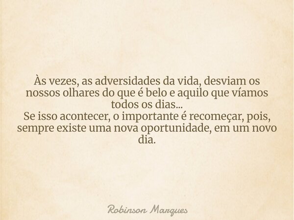 Às vezes, as adversidades da vida, desviam os nossos olhares do que é belo e aquilo que víamos todos os dias... Se isso acontecer, o importante é recomeçar, poi... Frase de Robinson Marques.