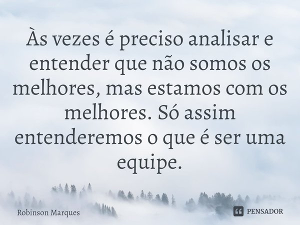 ⁠Às vezes é preciso analisar e entender que não somos os melhores, mas estamos com os melhores. Só assim entenderemos o que é ser uma equipe.... Frase de Robinson Marques.