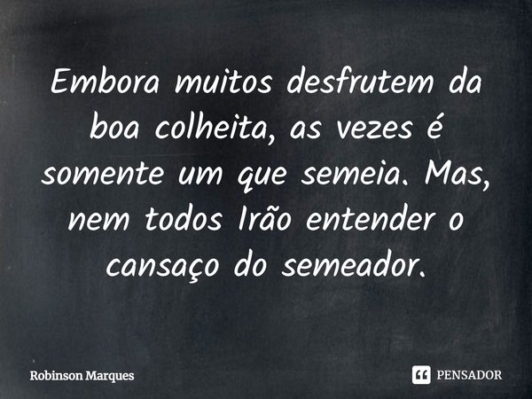 ⁠⁠Embora muitos desfrutem da boa colheita, as vezes é somente um que semeia. Mas, nem todos Irão entender o cansaço do semeador.... Frase de Robinson Marques.