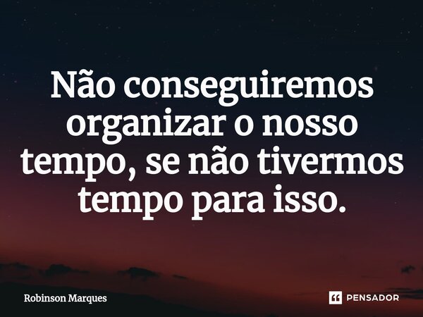 ⁠Não conseguiremos organizar o nosso tempo, se não tivermos tempo para isso.... Frase de Robinson Marques.