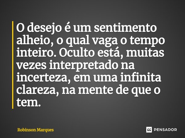 ⁠O desejo é um sentimento alheio, o qual vaga o tempo inteiro. Oculto está, muitas vezes interpretado na incerteza, em uma infinita clareza, na mente de que o t... Frase de Robinson Marques.