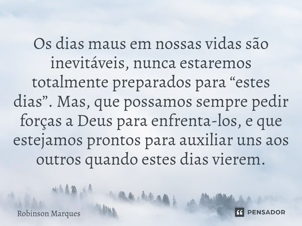 ⁠Os dias maus em nossas vidas são inevitáveis, nunca estaremos totalmente preparados para “estes dias”. Mas, que possamos sempre pedir forças a Deus para enfren... Frase de Robinson Marques.