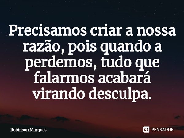 Precisamos criar a nossa razão, pois quando a perdemos, tudo que falarmos acabará virando desculpa.... Frase de Robinson Marques.
