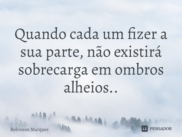 ⁠
Quando cada um fizer a sua parte, não existirá sobrecarga em ombros alheios..... Frase de Robinson Marques.