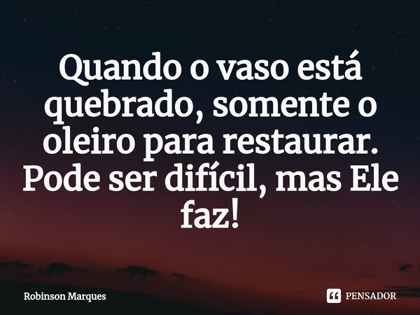 ⁠Quando o vaso está quebrado, somente o oleiro para restaurar.
Pode ser difícil, mas Ele faz!... Frase de Robinson Marques.