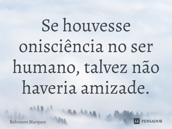 ⁠Se houvesse onisciência no ser humano, talvez não haveria amizade.... Frase de Robinson Marques.