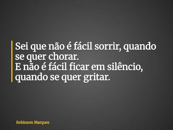 Sei que não é fácil sorrir, quando se quer chorar. E não é fácil ficar em silêncio, quando se quer gritar.... Frase de Robinson Marques.