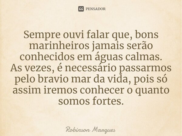 ⁠Sempre ouvi falar que, bons marinheiros jamais serão conhecidos em águas calmas. As vezes, é necessário passarmos pelo bravio mar da vida, pois só assim iremos... Frase de Robinson Marques.