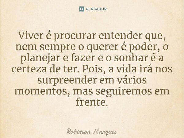 ⁠Viver é procurar entender que, nem sempre o querer é poder, o planejar e fazer e o sonhar é a certeza de ter. Pois, a vida irá nos surpreender em vários moment... Frase de Robinson Marques.