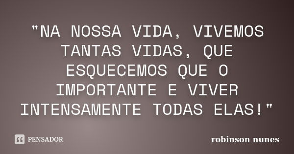 "NA NOSSA VIDA, VIVEMOS TANTAS VIDAS, QUE ESQUECEMOS QUE O IMPORTANTE E VIVER INTENSAMENTE TODAS ELAS!"... Frase de robinson nunes.