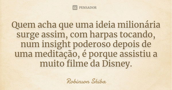 Quem acha que uma ideia milionária surge assim, com harpas tocando, num insight poderoso depois de uma meditação, é porque assistiu a muito filme da Disney.... Frase de Robinson Shiba.