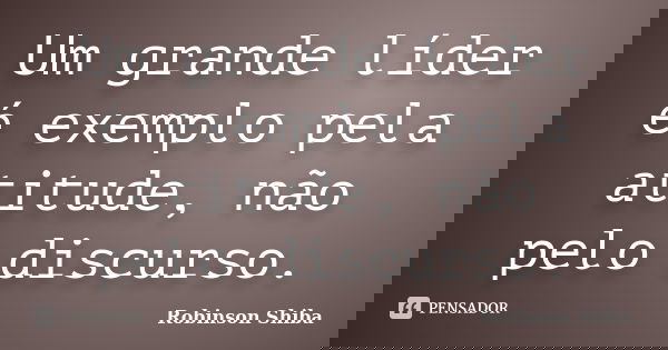 Um grande líder é exemplo pela atitude, não pelo discurso.... Frase de Robinson Shiba.