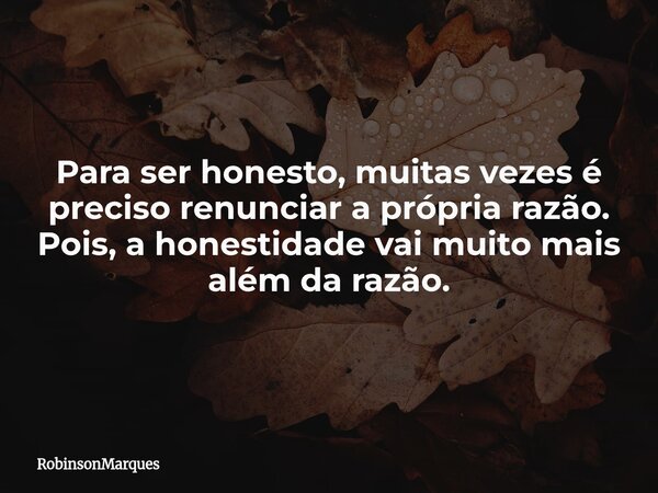 Para ser honesto, muitas vezes é preciso renunciar a própria razão. Pois, a honestidade vai muito mais além da razão.... Frase de RobinsonMarques.
