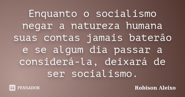 Enquanto o socialismo negar a natureza humana suas contas jamais baterão e se algum dia passar a considerá-la, deixará de ser socialismo.... Frase de Robison Aleixo.