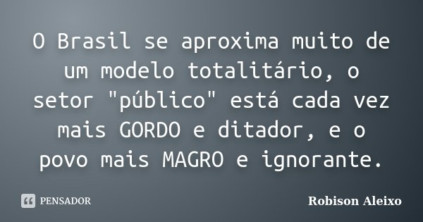 O Brasil se aproxima muito de um modelo totalitário, o setor "público" está cada vez mais GORDO e ditador, e o povo mais MAGRO e ignorante.... Frase de Robison Aleixo.
