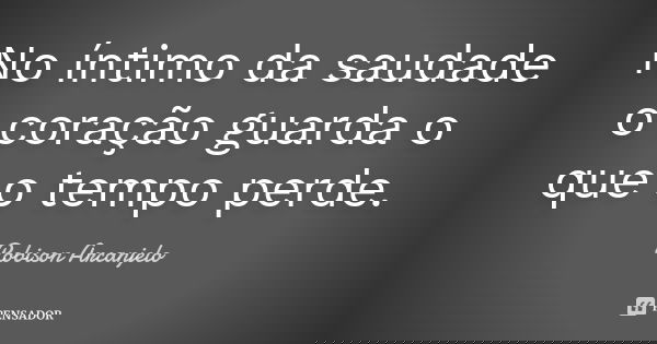 No íntimo da saudade o coração guarda o que o tempo perde.... Frase de Robison Arcanjelo.