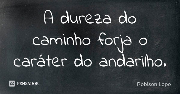 A dureza do caminho forja o caráter do andarilho.... Frase de Robison Lopo.