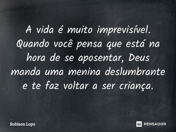 A vida é muito imprevisível. Quando você pensa que está na hora de se aposentar, Deus manda uma menina deslumbrante e te faz voltar a ser criança.... Frase de Robison Lopo.