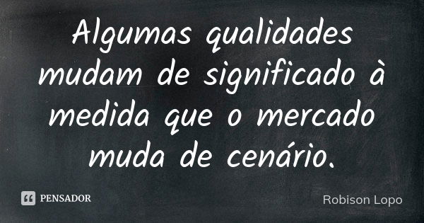 Algumas qualidades mudam de significado à medida que o mercado muda de cenário.... Frase de Robison Lopo.