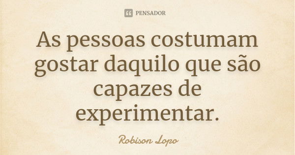 As pessoas costumam gostar daquilo que são capazes de experimentar.... Frase de Robison Lopo.