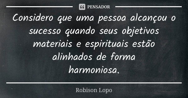 Considero que uma pessoa alcançou o sucesso quando seus objetivos materiais e espirituais estão alinhados de forma harmoniosa.... Frase de Robison Lopo.