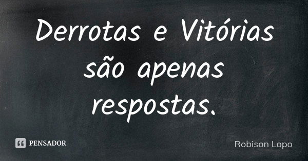 Derrotas e Vitórias são apenas respostas.... Frase de Robison Lopo.