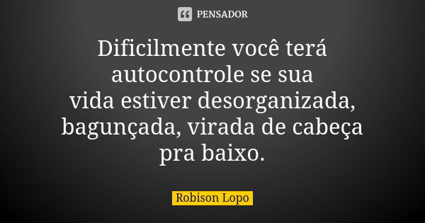 Dificilmente você terá autocontrole se sua vida estiver desorganizada, bagunçada, virada de cabeça pra baixo.... Frase de Robison Lopo.