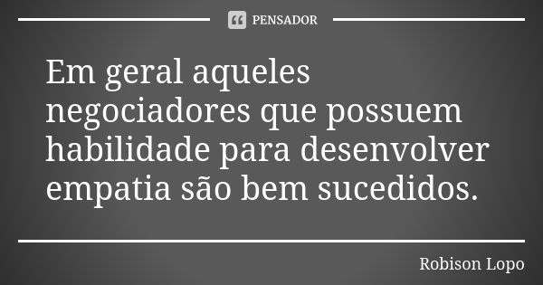 Em geral aqueles negociadores que possuem habilidade para desenvolver empatia são bem sucedidos.... Frase de Robison Lopo.