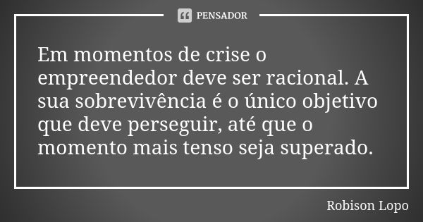 Em momentos de crise o empreendedor deve ser racional. A sua sobrevivência é o único objetivo que deve perseguir, até que o momento mais tenso seja superado.... Frase de Robison Lopo.