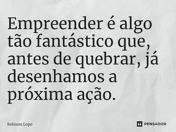 ⁠Empreender é algo tão fantástico que, antes de quebrar, já desenhamos a próxima ação.... Frase de Robison Lopo.