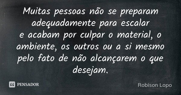 Muitas pessoas não se preparam adequadamente para escalar e acabam por culpar o material, o ambiente, os outros ou a si mesmo pelo fato de não alcançarem o que ... Frase de Robison Lopo.