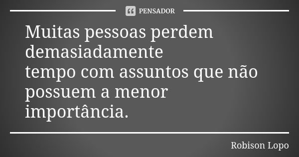 Muitas pessoas perdem demasiadamente tempo com assuntos que não possuem a menor importância.... Frase de Robison Lopo.