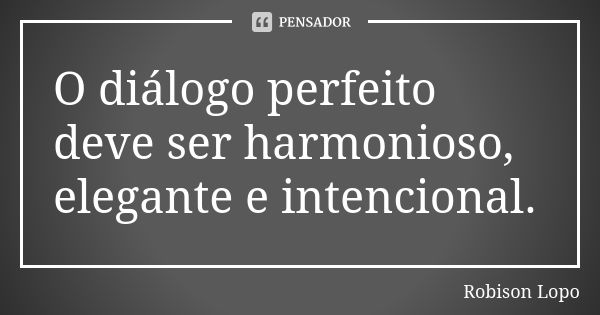 O diálogo perfeito deve ser harmonioso, elegante e intencional.... Frase de Robison Lopo.