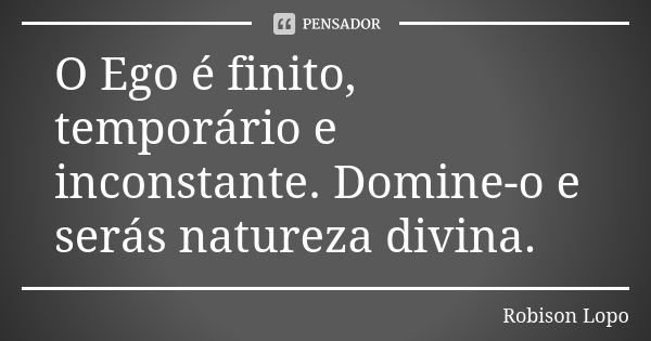 O Ego é finito, temporário e inconstante. Domine-o e serás natureza divina.... Frase de Robison Lopo.