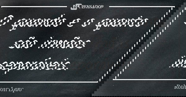 O quando e o quanto são irmãos inseparáveis.... Frase de Robison Lopo.
